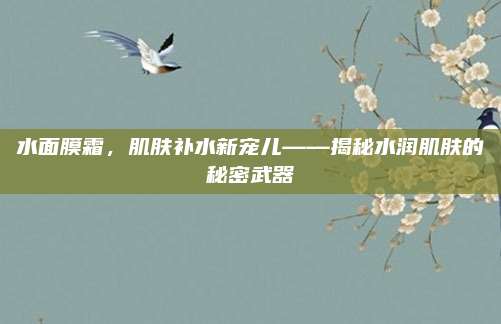 水面膜霜，肌肤补水新宠儿——揭秘水润肌肤的秘密武器