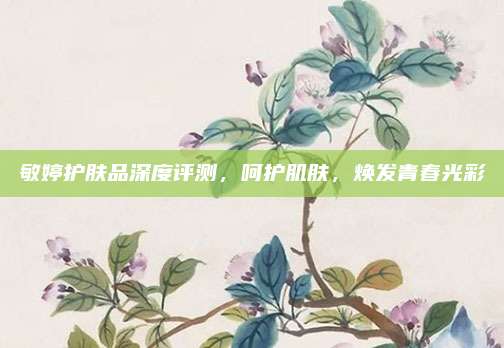 敏婷护肤品深度评测，呵护肌肤，焕发青春光彩