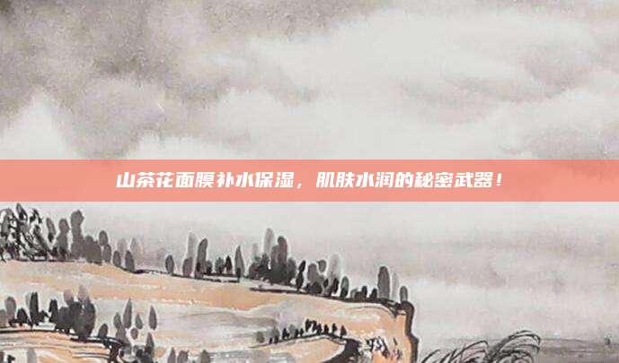 山茶花面膜补水保湿，肌肤水润的秘密武器！