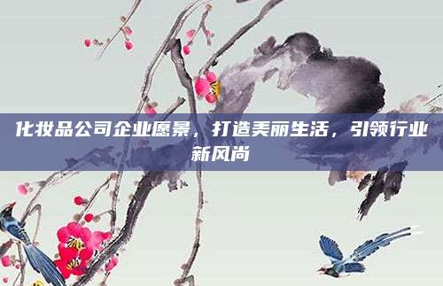 化妆品公司企业愿景,打造美丽生活,引领行业新风尚