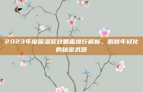 2023年度保湿紧致眼霜排行解析,肌肤年轻化的秘密武器
