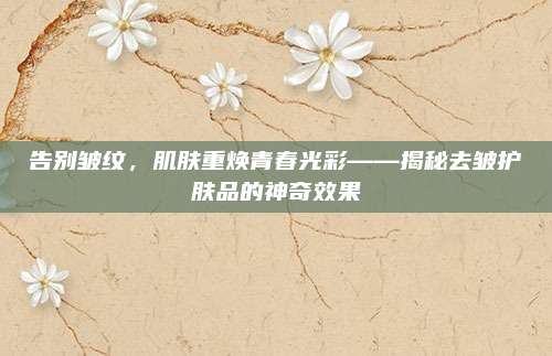 告别皱纹,肌肤重焕青春光彩——揭秘去皱护肤品的神奇效果
