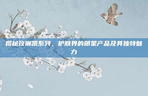 揭秘玫琳凯系列,护肤界的明星产品及其独特魅力