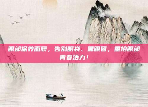 眼部保养面膜,告别眼袋、黑眼圈,重拾眼部青春活力!