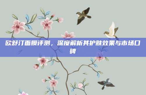 欧舒汀面膜评测,深度解析其护肤效果与市场口碑