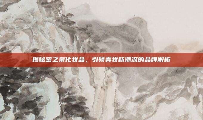揭秘密之泉化妆品,引领美妆新潮流的品牌解析