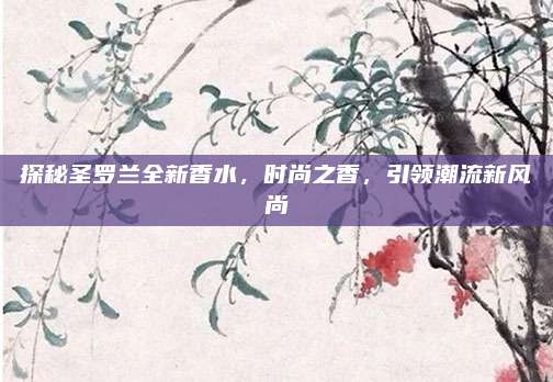 探秘圣罗兰全新香水,时尚之香,引领潮流新风尚