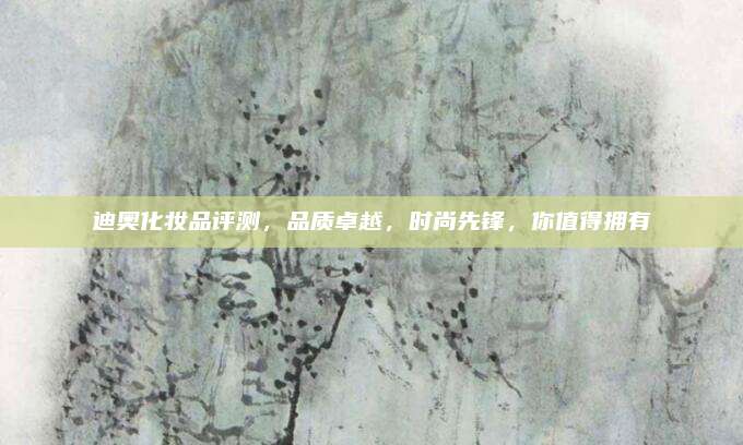 迪奥化妆品评测，品质卓越，时尚先锋，你值得拥有