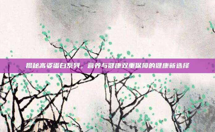 揭秘高姿蛋白系列,营养与健康双重保障的健康新选择