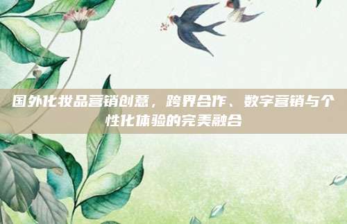 国外化妆品营销创意,跨界合作、数字营销与个性化体验的完美融合