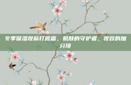 冬季保湿妆前打底霜,肌肤的守护者,妆容的加分项