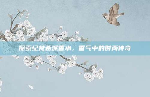 探索纪梵希派香水,香气中的时尚传奇