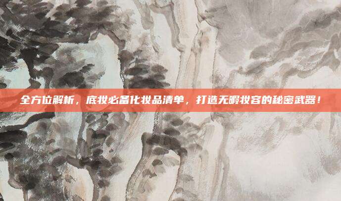 全方位解析,底妆必备化妆品清单,打造无暇妆容的秘密武器!