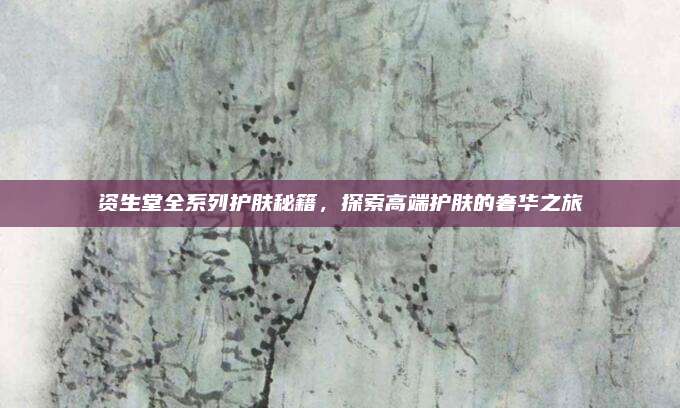 资生堂全系列护肤秘籍，探索高端护肤的奢华之旅