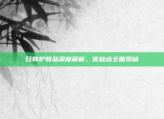 日韩护肤品深度解析，优缺点全面揭秘