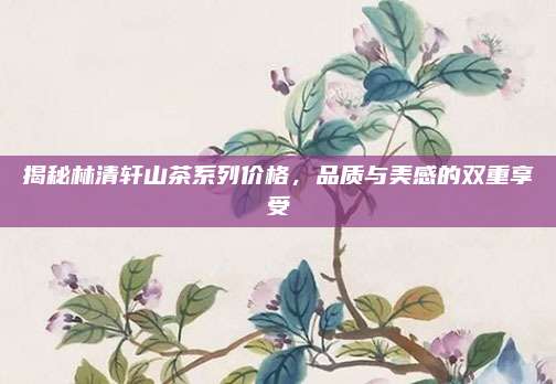 揭秘林清轩山茶系列价格,品质与美感的双重享受