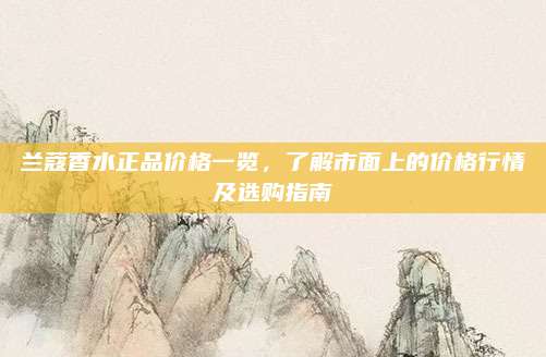 兰蔻香水正品价格一览,了解市面上的价格行情及选购指南