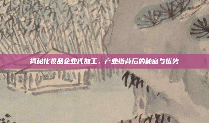 揭秘化妆品企业代加工,产业链背后的秘密与优势
