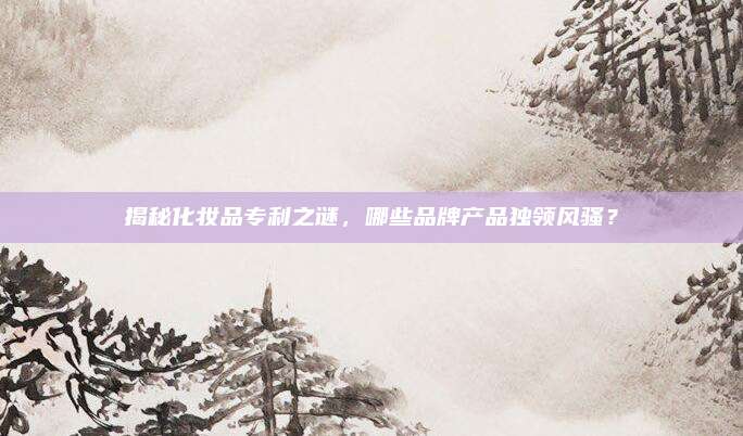 揭秘化妆品专利之谜,哪些品牌产品独领风骚?