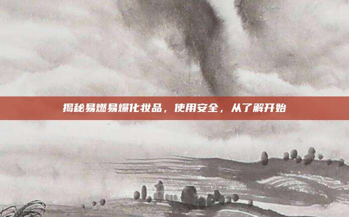 揭秘易燃易爆化妆品,使用安全,从了解开始
