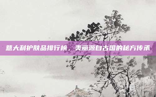 意大利护肤品排行榜,美丽源自古国的秘方传承