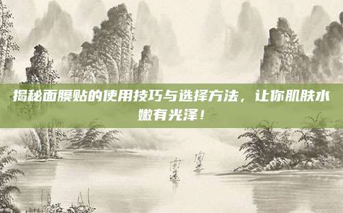 揭秘面膜贴的使用技巧与选择方法，让你肌肤水嫩有光泽！