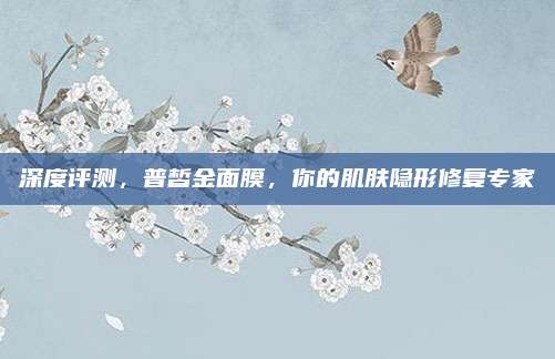 深度评测，普皙金面膜，你的肌肤隐形修复专家