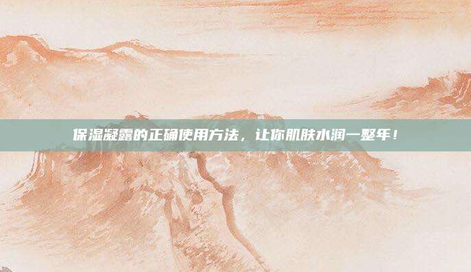 保湿凝露的正确使用方法,让你肌肤水润一整年!
