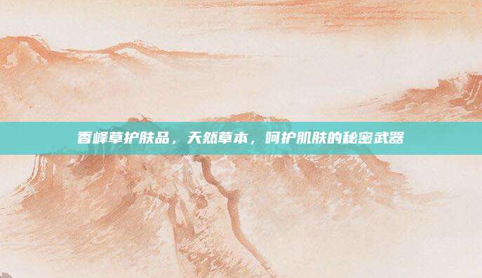 香峰草护肤品,天然草本,呵护肌肤的秘密武器