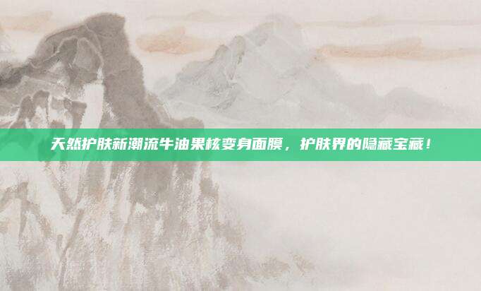 天然护肤新潮流牛油果核变身面膜,护肤界的隐藏宝藏!