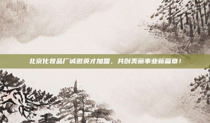 北京化妆品厂诚邀英才加盟,共创美丽事业新篇章!