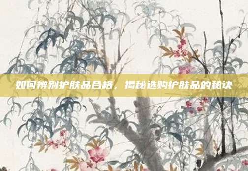 如何辨别护肤品合格，揭秘选购护肤品的秘诀