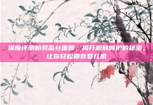 深度评测柏羽蚕丝面膜，揭开肌肤呵护的秘密，让你轻松拥有婴儿肌