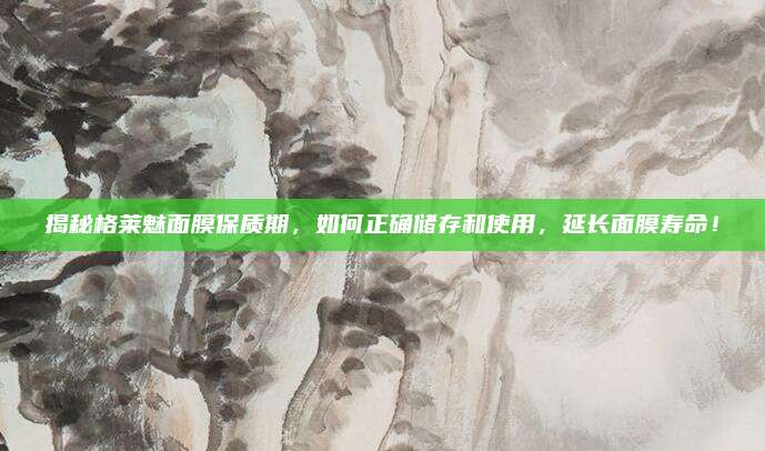 揭秘格莱魅面膜保质期，如何正确储存和使用，延长面膜寿命！