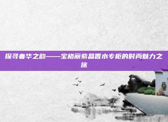探寻奢华之韵——宝格丽紫晶香水专柜的时尚魅力之旅