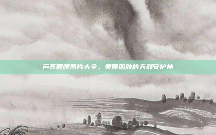 芦荟面膜图片大全,美丽肌肤的天然守护神