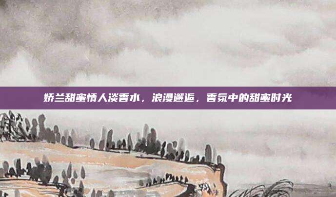 娇兰甜蜜情人淡香水,浪漫邂逅,香氛中的甜蜜时光