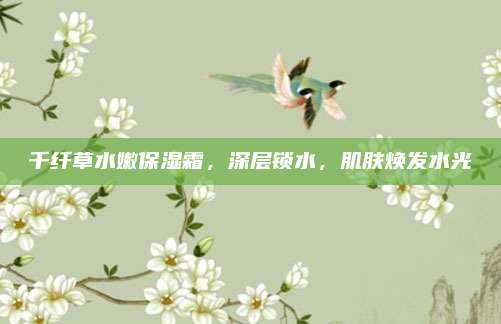 千纤草水嫩保湿霜，深层锁水，肌肤焕发水光