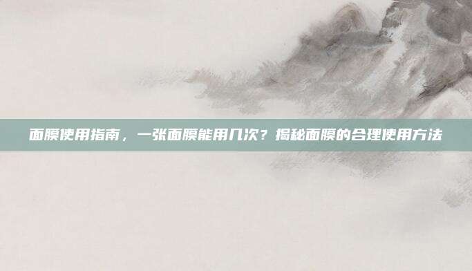 面膜使用指南,一张面膜能用几次?揭秘面膜的合理使用方法