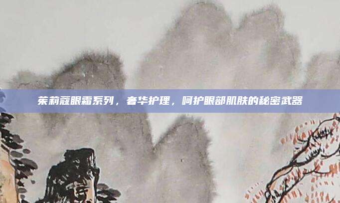 茱莉蔻眼霜系列,奢华护理,呵护眼部肌肤的秘密武器