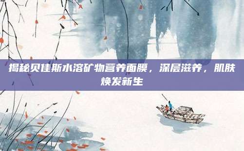 揭秘贝佳斯水溶矿物营养面膜,深层滋养,肌肤焕发新生