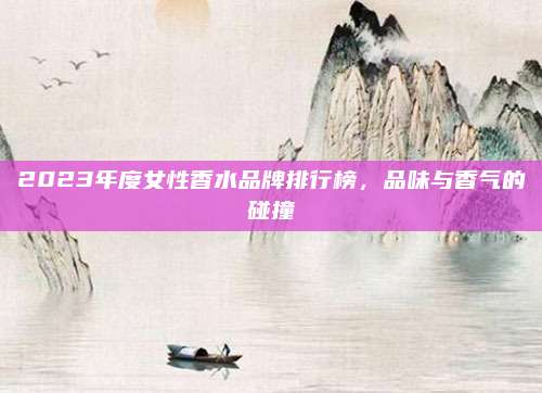 2023年度女性香水品牌排行榜，品味与香气的碰撞