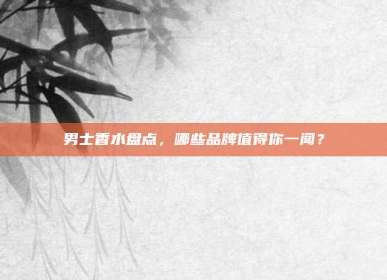 男士香水盘点，哪些品牌值得你一闻？