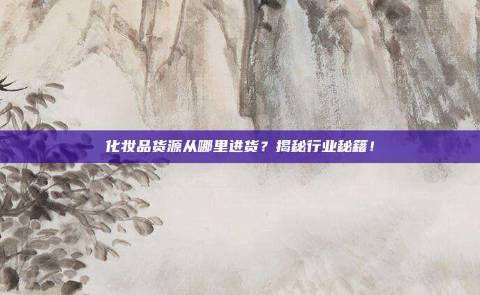化妆品货源从哪里进货？揭秘行业秘籍！