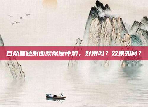 自然堂睡眠面膜深度评测,好用吗?效果如何?