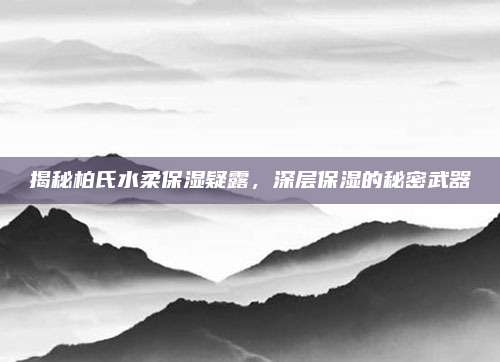 揭秘柏氏水柔保湿疑露，深层保湿的秘密武器