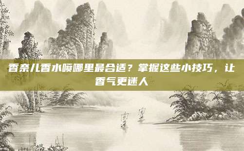 香奈儿香水喷哪里最合适？掌握这些小技巧，让香气更迷人