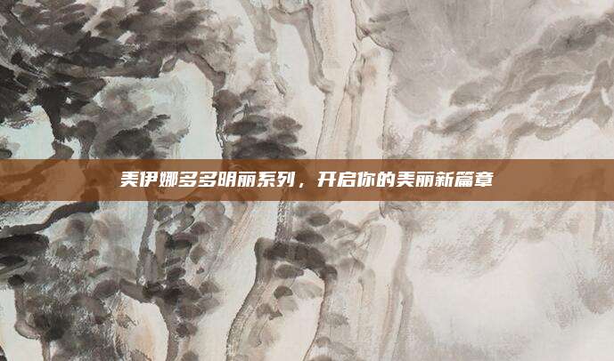 美伊娜多多明丽系列,开启你的美丽新篇章