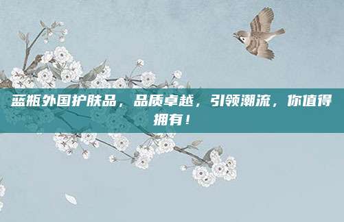蓝瓶外国护肤品，品质卓越，引领潮流，你值得拥有！