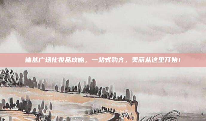 德基广场化妆品攻略,一站式购齐,美丽从这里开始!